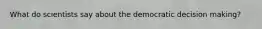 What do scientists say about the democratic decision making?