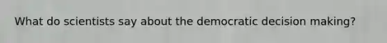 What do scientists say about the democratic decision making?