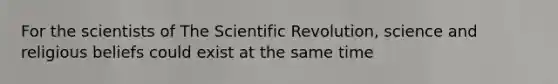 For the scientists of The Scientific Revolution, science and religious beliefs could exist at the same time