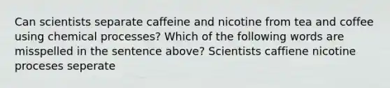 Can scientists separate caffeine and nicotine from tea and coffee using chemical processes? Which of the following words are misspelled in the sentence above? Scientists caffiene nicotine proceses seperate