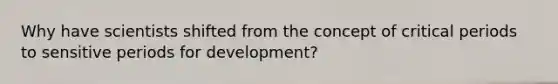 Why have scientists shifted from the concept of critical periods to sensitive periods for development?