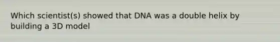 Which scientist(s) showed that DNA was a double helix by building a 3D model