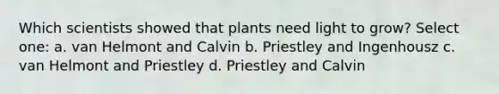 Which scientists showed that plants need light to grow? Select one: a. van Helmont and Calvin b. Priestley and Ingenhousz c. van Helmont and Priestley d. Priestley and Calvin