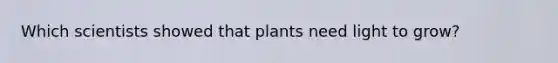 Which scientists showed that plants need light to grow?