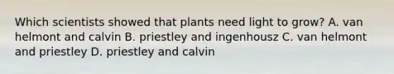 Which scientists showed that plants need light to grow? A. van helmont and calvin B. priestley and ingenhousz C. van helmont and priestley D. priestley and calvin