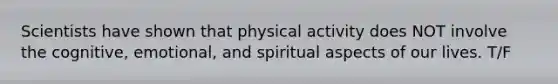 Scientists have shown that physical activity does NOT involve the cognitive, emotional, and spiritual aspects of our lives. T/F