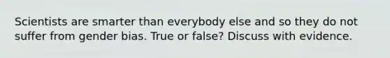 Scientists are smarter than everybody else and so they do not suffer from gender bias. True or false? Discuss with evidence.