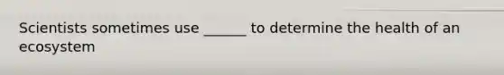 Scientists sometimes use ______ to determine the health of an ecosystem
