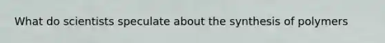 What do scientists speculate about the synthesis of polymers