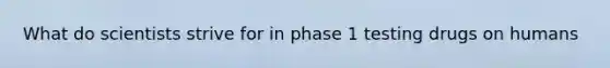 What do scientists strive for in phase 1 testing drugs on humans