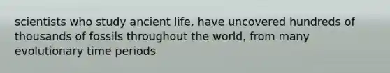 scientists who study ancient life, have uncovered hundreds of thousands of fossils throughout the world, from many evolutionary time periods