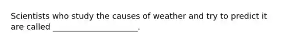 Scientists who study the causes of weather and try to predict it are called _____________________.