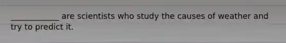 ____________ are scientists who study the causes of weather and try to predict it.