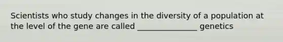 Scientists who study changes in the diversity of a population at the level of the gene are called _______________ genetics