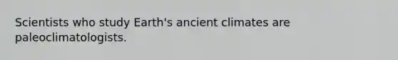 Scientists who study Earth's ancient climates are paleoclimatologists.