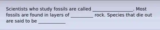 Scientists who study fossils are called __________________. Most fossils are found in layers of __________ rock. Species that die out are said to be ____________