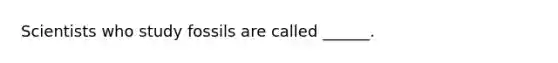 Scientists who study fossils are called ______.