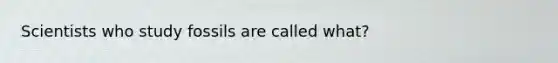 Scientists who study fossils are called what?