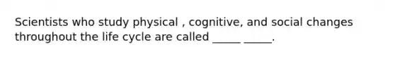 Scientists who study physical , cognitive, and social changes throughout the life cycle are called _____ _____.