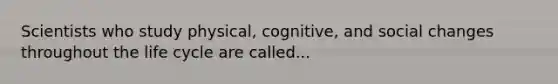 Scientists who study physical, cognitive, and social changes throughout the life cycle are called...