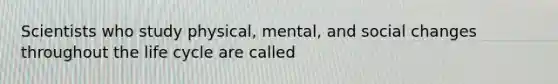 Scientists who study physical, mental, and social changes throughout the life cycle are called