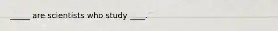 _____ are scientists who study ____.