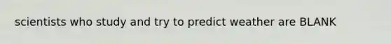 scientists who study and try to predict weather are BLANK