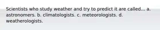 Scientists who study weather and try to predict it are called... a. astronomers. b. climatologists. c. meteorologists. d. weatherologists.