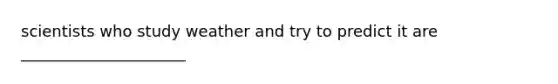 scientists who study weather and try to predict it are _____________________