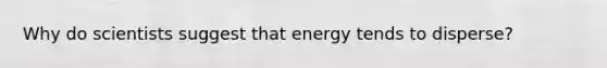 Why do scientists suggest that energy tends to disperse?