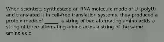 When scientists synthesized an RNA molecule made of U (polyU) and translated it in cell-free translation systems, they produced a protein made of ______. a string of two alternating amino acids a string of three alternating amino acids a string of the same amino acid