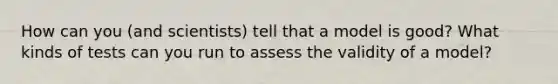 How can you (and scientists) tell that a model is good? What kinds of tests can you run to assess the validity of a model?