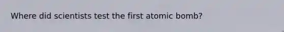 Where did scientists test the first atomic bomb?
