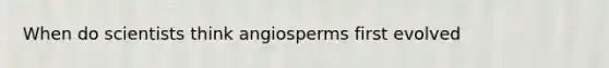 When do scientists think angiosperms first evolved