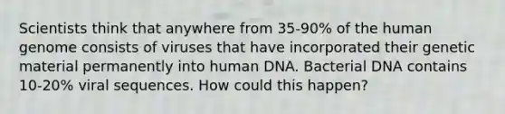 Scientists think that anywhere from 35-90% of the human genome consists of viruses that have incorporated their genetic material permanently into human DNA. Bacterial DNA contains 10-20% viral sequences. How could this happen?