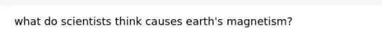 what do scientists think causes earth's magnetism?