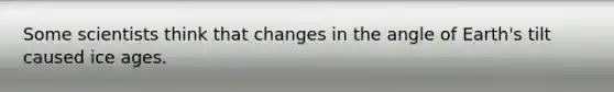 Some scientists think that changes in the angle of Earth's tilt caused ice ages.