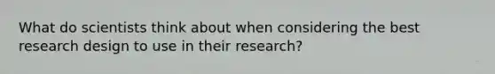 What do scientists think about when considering the best research design to use in their research?