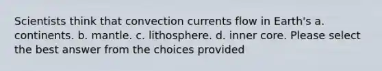 Scientists think that convection currents flow in Earth's a. continents. b. mantle. c. lithosphere. d. inner core. Please select the best answer from the choices provided