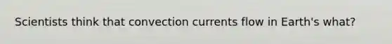 Scientists think that convection currents flow in Earth's what?