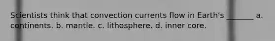 Scientists think that convection currents flow in Earth's _______ a. continents. b. mantle. c. lithosphere. d. inner core.