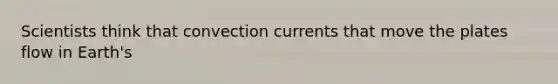 Scientists think that convection currents that move the plates flow in Earth's