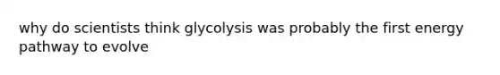 why do scientists think glycolysis was probably the first energy pathway to evolve