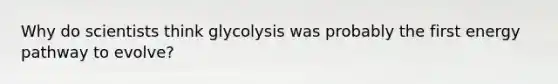 Why do scientists think glycolysis was probably the first energy pathway to evolve?