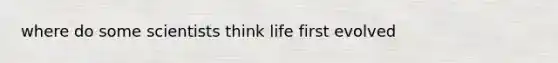 where do some scientists think life first evolved