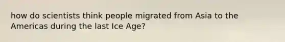 how do scientists think people migrated from Asia to the Americas during the last Ice Age?