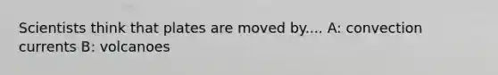 Scientists think that plates are moved by.... A: convection currents B: volcanoes