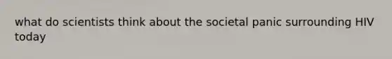 what do scientists think about the societal panic surrounding HIV today