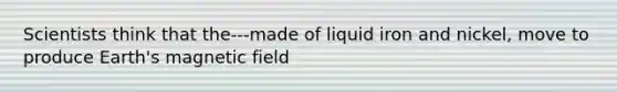 Scientists think that the---made of liquid iron and nickel, move to produce Earth's magnetic field