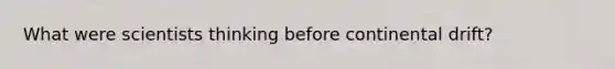 What were scientists thinking before continental drift?